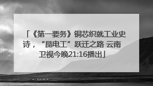 《第一要务》铜芯织就工业史诗，“昆电工”跃迁之路 云南卫视今晚21:16播出