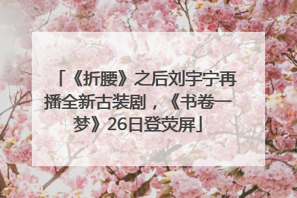 《折腰》之后刘宇宁再播全新古装剧，《书卷一梦》26日登荧屏