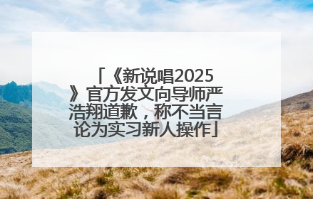 《新说唱2025》官方发文向导师严浩翔道歉，称不当言论为实习新人操作