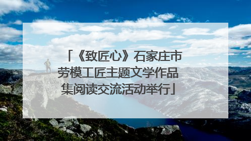 《致匠心》石家庄市劳模工匠主题文学作品集阅读交流活动举行
