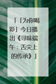 「为你喝彩」今日播出《寻味端午：舌尖上的传承》