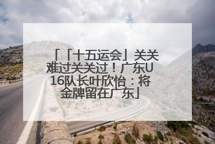 「十五运会」关关难过关关过！广东U16队长叶欣怡：将金牌留在广东