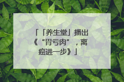 「养生堂」播出《“胃亏肉”，离癌进一步》