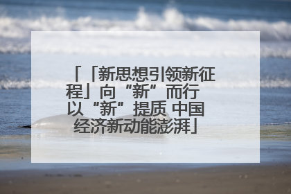 「新思想引领新征程」向“新”而行 以“新”提质 中国经济新动能澎湃