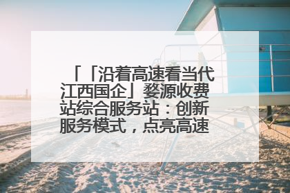 「沿着高速看当代江西国企」婺源收费站综合服务站：创新服务模式，点亮高速出行新体验