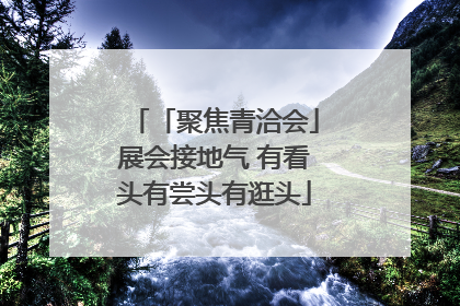 「聚焦青洽会」展会接地气 有看头有尝头有逛头