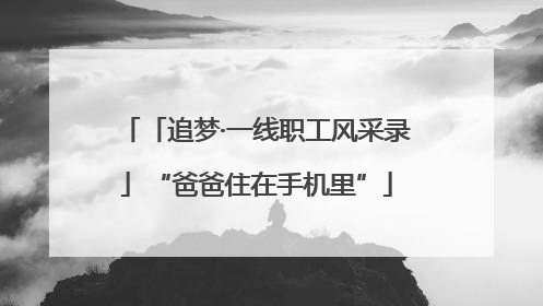 「追梦·一线职工风采录」“爸爸住在手机里”