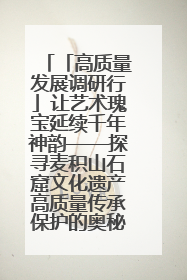 「高质量发展调研行」让艺术瑰宝延续千年神韵——探寻麦积山石窟文化遗产高质量传承保护的奥秘