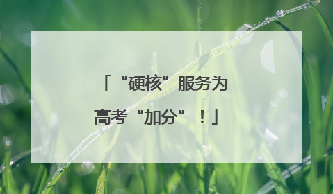 “硬核”服务为高考“加分”！