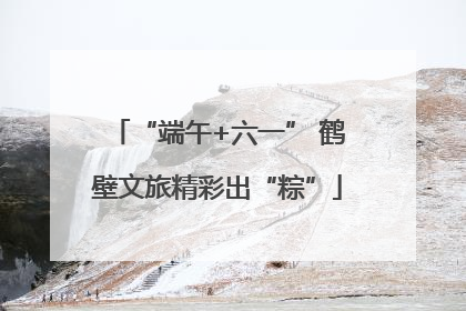“端午+六一” 鹤壁文旅精彩出“粽”