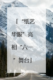 “纸艺华服”亮相“六一”舞台