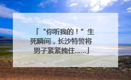 “你听我的！”生死瞬间，长沙特警将男子紧紧拽住……