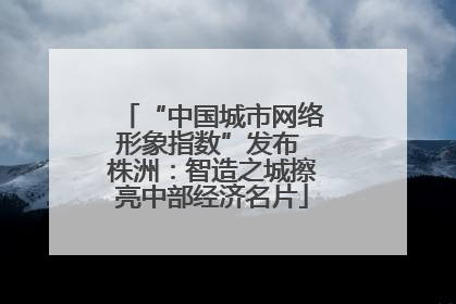 “中国城市网络形象指数”发布 株洲：智造之城擦亮中部经济名片