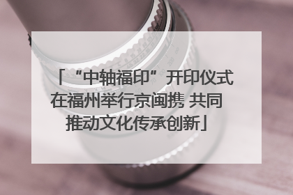 “中轴福印”开印仪式在福州举行京闽携 共同推动文化传承创新