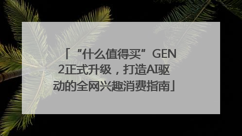 “什么值得买”GEN2正式升级，打造AI驱动的全网兴趣消费指南