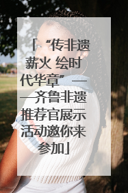 “传非遗薪火 绘时代华章”——齐鲁非遗推荐官展示活动邀你来参加