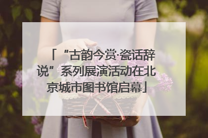 “古韵今赏·瓷话辞说”系列展演活动在北京城市图书馆启幕