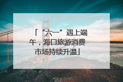 “六一”遇上端午，海口旅游消费市场持续升温