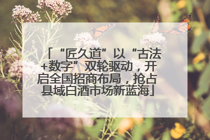 “匠久道”以“古法+数字”双轮驱动，开启全国招商布局，抢占县域白酒市场新蓝海