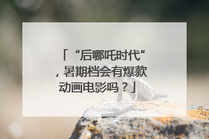 “后哪吒时代”，暑期档会有爆款动画电影吗？