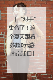 “对手”集合了！这个夏天跟着苏超0元游南京浦口