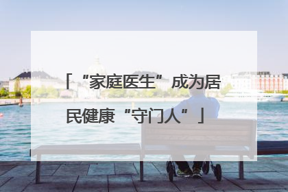 “家庭医生”成为居民健康“守门人”