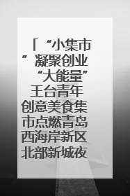 “小集市”凝聚创业“大能量” 王台青年创意美食集市点燃青岛西海岸新区北部新城夜经济