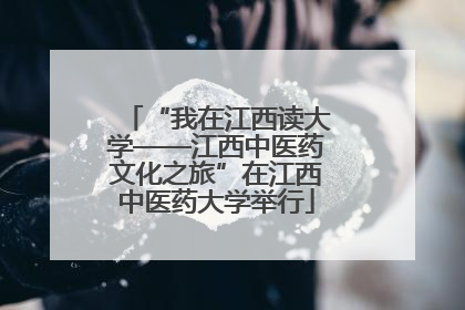 “我在江西读大学——江西中医药文化之旅”在江西中医药大学举行