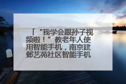 “我学会跟孙子视频啦！”教老年人使用智能手机，南京建邺艺苑社区智能手机课堂圆满落幕