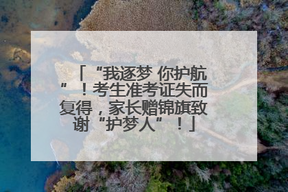 “我逐梦 你护航”！考生准考证失而复得，家长赠锦旗致谢“护梦人”！