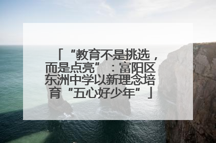 “教育不是挑选，而是点亮”：富阳区东洲中学以新理念培育“五心好少年”