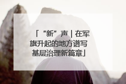 “新”声｜在军旗升起的地方谱写基层治理新篇章