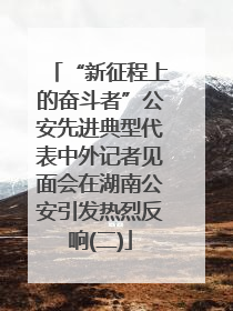 “新征程上的奋斗者”公安先进典型代表中外记者见面会在湖南公安引发热烈反响(二)