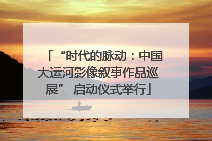 “时代的脉动：中国大运河影像叙事作品巡展” 启动仪式举行