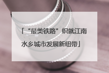 “最美铁路”织就江南水乡城市发展新纽带