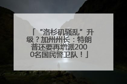 “洛杉矶骚乱”升级？加州州长：特朗普还要再增派2000名国民警卫队！