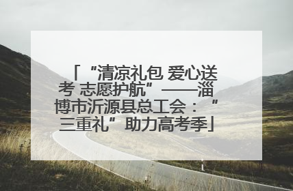 “清凉礼包 爱心送考 志愿护航”——淄博市沂源县总工会：“三重礼”助力高考季