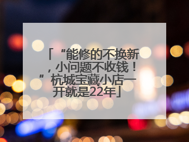 “能修的不换新，小问题不收钱！”杭城宝藏小店一开就是22年