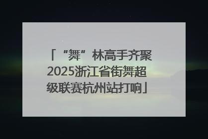 “舞”林高手齐聚 2025浙江省街舞超级联赛杭州站打响