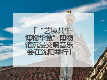 “艺境共生·博物华章”博物馆沉浸交响音乐会在沈阳举行
