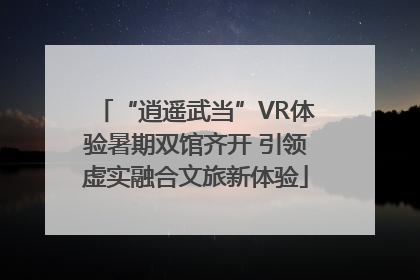“逍遥武当”VR体验暑期双馆齐开 引领虚实融合文旅新体验