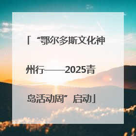“鄂尔多斯文化神州行——2025青岛活动周”启动