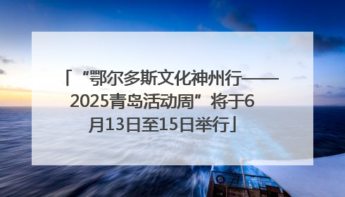 “鄂尔多斯文化神州行——2025青岛活动周”将于6月13日至15日举行