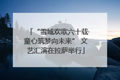“雪域欢歌六十载·童心筑梦向未来” 文艺汇演在拉萨举行
