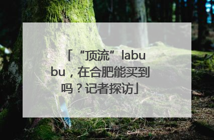 “顶流”labubu，在合肥能买到吗？记者探访