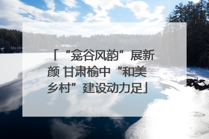 “龛谷风韵”展新颜 甘肃榆中“和美乡村”建设动力足