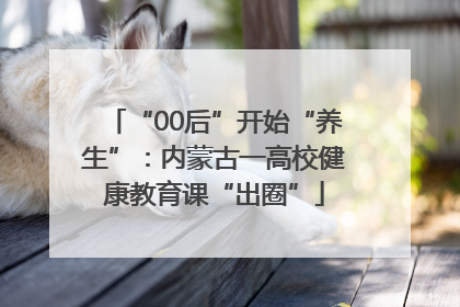 “00后”开始“养生”：内蒙古一高校健康教育课“出圈”
