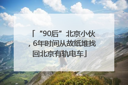 “90后”北京小伙，6年时间从故纸堆找回北京有轨电车