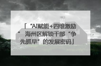 “AI赋能+四维激励” 海州区解锁干部“争先抓早”的发展密码