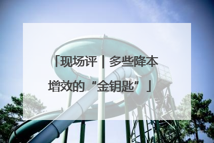 现场评｜多些降本增效的“金钥匙”